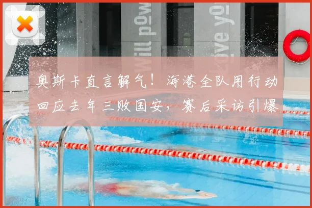 奥斯卡直言解气！海港全队用行动回应去年三败国安，赛后采访引爆中超