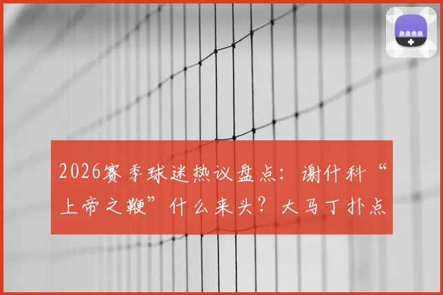 2026赛季球迷热议盘点:谢什科“上帝之鞭”什么来头?大马丁扑点真收热刺红包了吗?