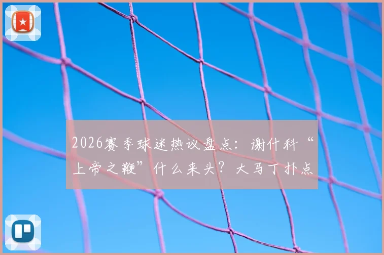2026赛季球迷热议盘点：谢什科“上帝之鞭”什么来头？大马丁扑点真收热刺红包了吗？