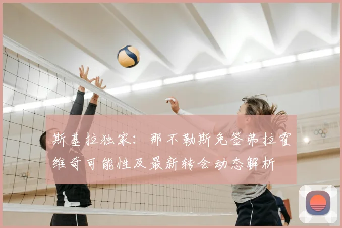 斯基拉独家：那不勒斯免签弗拉霍维奇可能性及最新转会动态解析