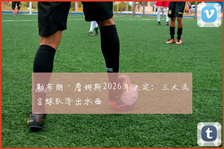 勒布朗·詹姆斯2026年决定:三大流言球队浮出水面
