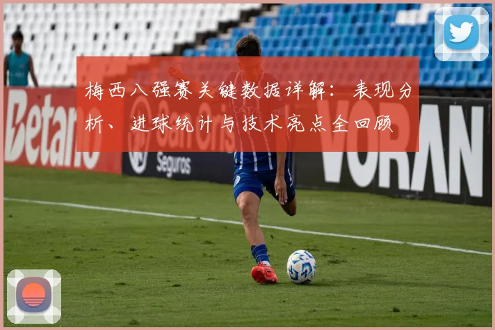 梅西八强赛关键数据详解:表现分析、进球统计与技术亮点全回顾