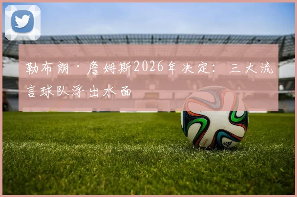勒布朗·詹姆斯2026年决定:三大流言球队浮出水面