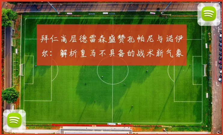 拜仁高层德雷森盛赞孔帕尼与诺伊尔:解析皇马不具备的战术新气象