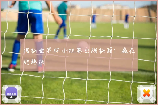 揭秘世界杯小组赛出线秘籍：赢在起跑线