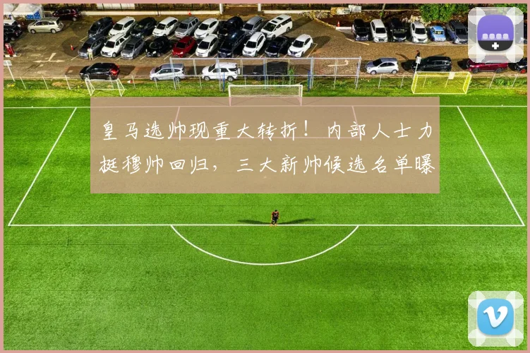 皇马选帅现重大转折!内部人士力挺穆帅回归,三大新帅候选名单曝光