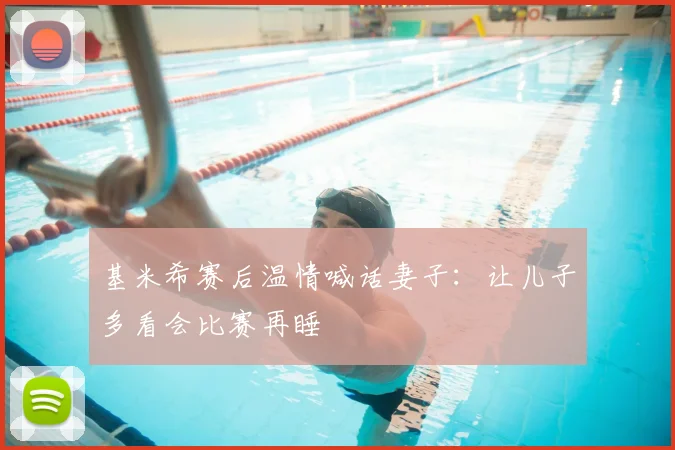 基米希赛后温情喊话妻子：让儿子多看会比赛再睡