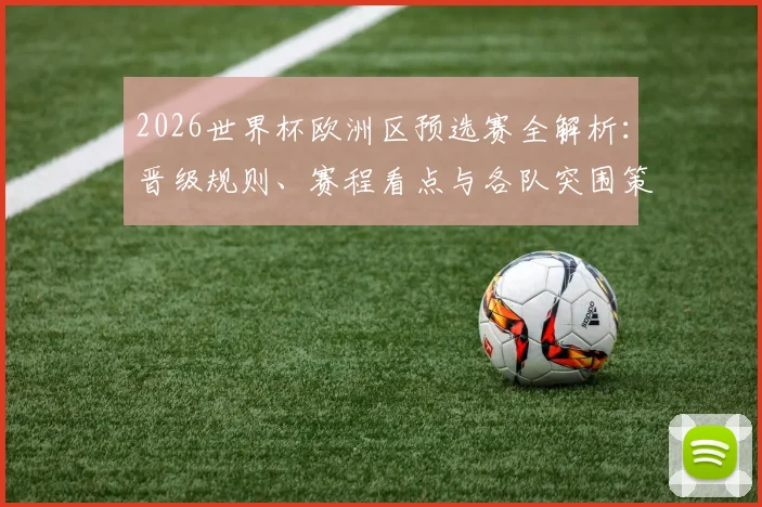 2026世界杯欧洲区预选赛全解析：晋级规则、赛程看点与各队突围策略