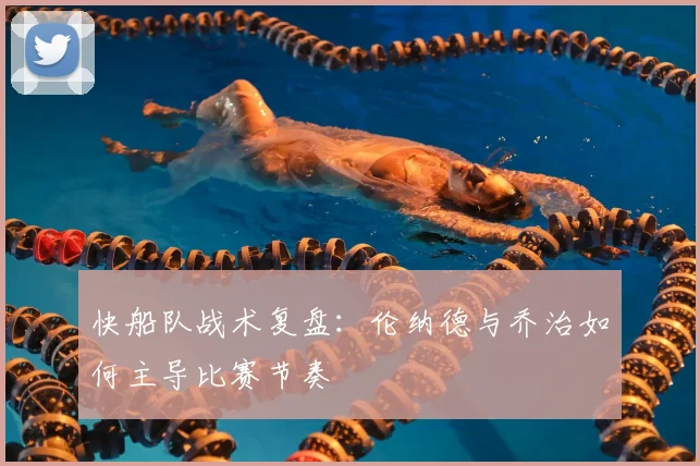 快船队战术复盘:伦纳德与乔治如何主导比赛节奏