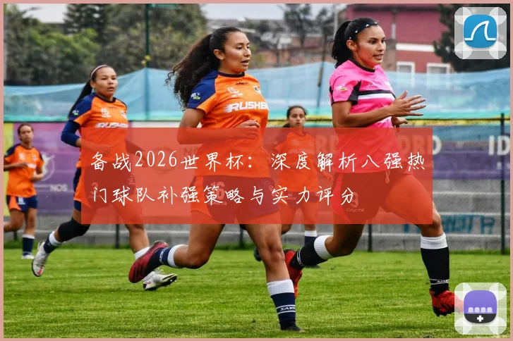 备战2026世界杯:深度解析八强热门球队补强策略与实力评分
