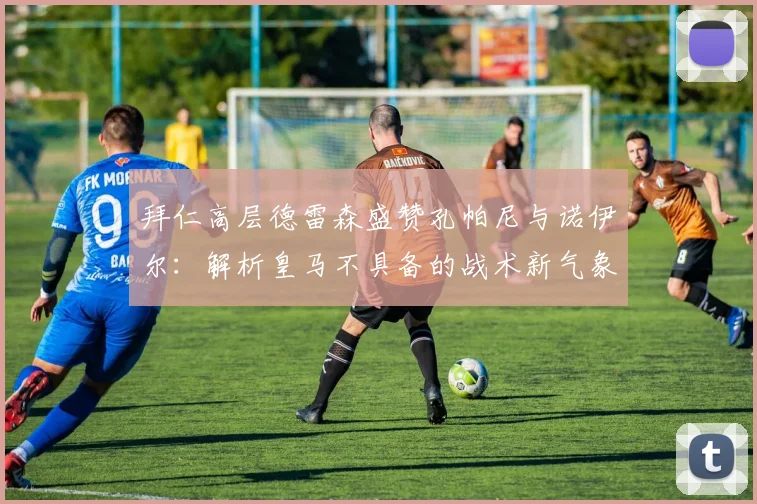 拜仁高层德雷森盛赞孔帕尼与诺伊尔：解析皇马不具备的战术新气象