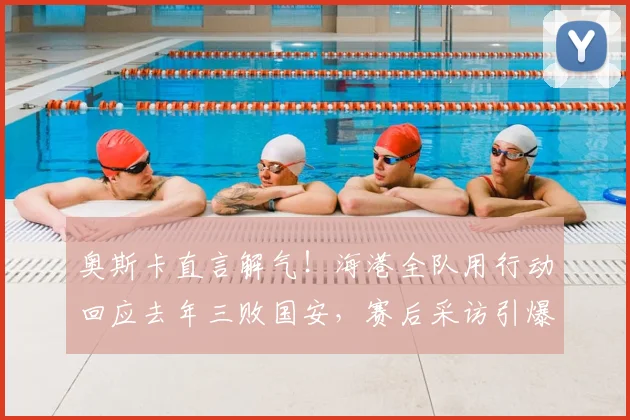 奥斯卡直言解气!海港全队用行动回应去年三败国安,赛后采访引爆中超