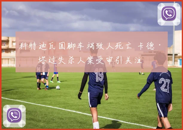 科特迪瓦国脚车祸致人死亡 卡德·凯塔过失杀人案受审引关注