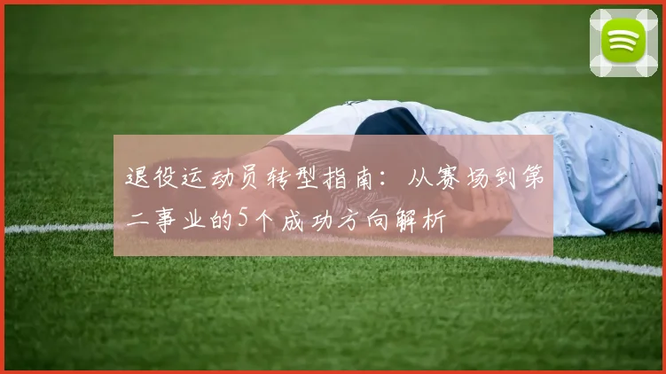 退役运动员转型指南:从赛场到第二事业的5个成功方向解析