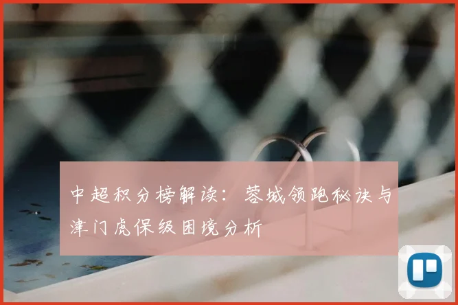 中超积分榜解读:蓉城领跑秘诀与津门虎保级困境分析